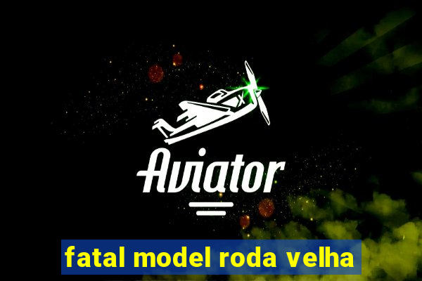 fatal model roda velha